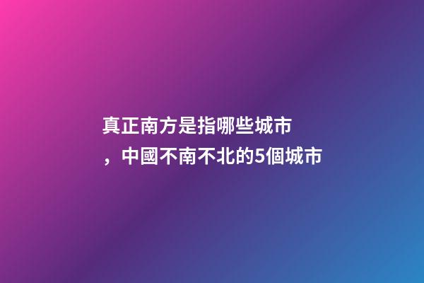 真正南方是指哪些城市，中國不南不北的5個城市
